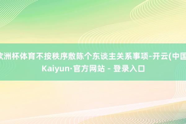 欧洲杯体育不按秩序敷陈个东谈主关系事项-开云(中国)Kaiyun·官方网站 - 登录入口