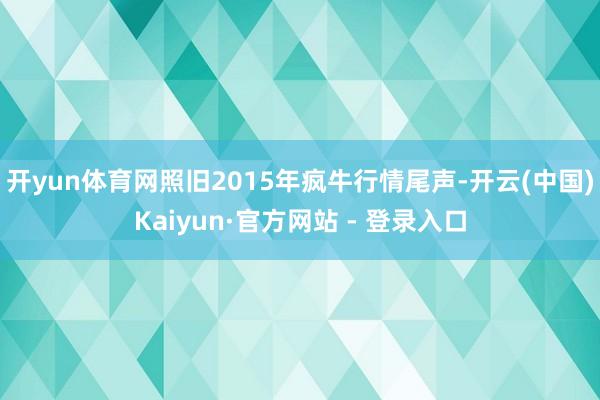 开yun体育网照旧2015年疯牛行情尾声-开云(中国)Kaiyun·官方网站 - 登录入口