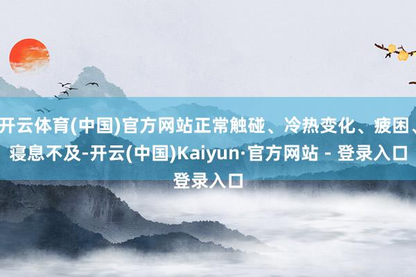 开云体育(中国)官方网站正常触碰、冷热变化、疲困、寝息不及-开云(中国)Kaiyun·官方网站 - 登录入口