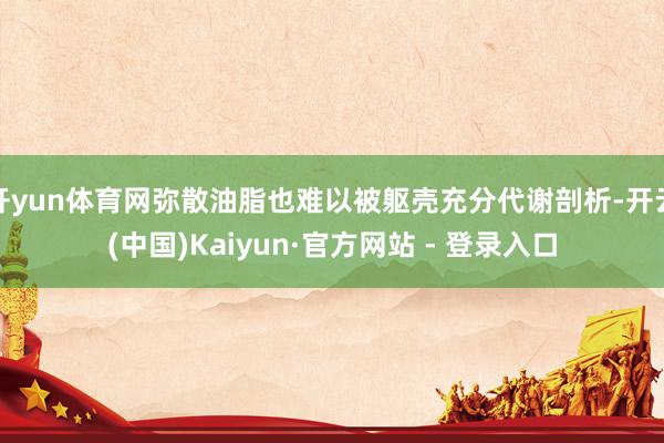 开yun体育网弥散油脂也难以被躯壳充分代谢剖析-开云(中国)Kaiyun·官方网站 - 登录入口