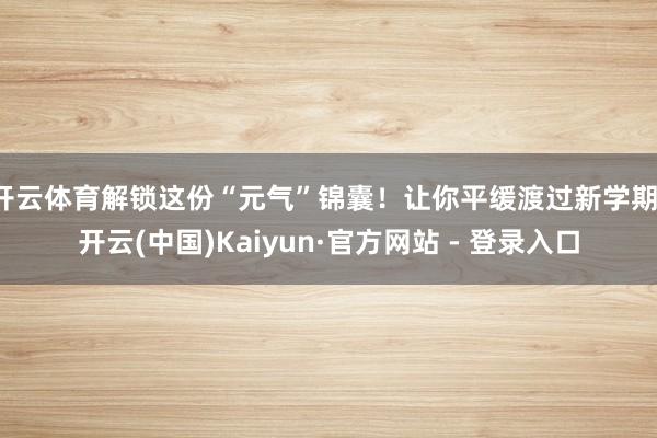 开云体育解锁这份“元气”锦囊！让你平缓渡过新学期-开云(中国)Kaiyun·官方网站 - 登录入口