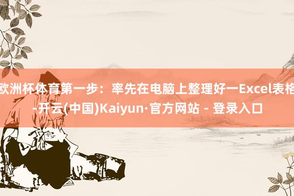 欧洲杯体育第一步：率先在电脑上整理好一Excel表格-开云(中国)Kaiyun·官方网站 - 登录入口