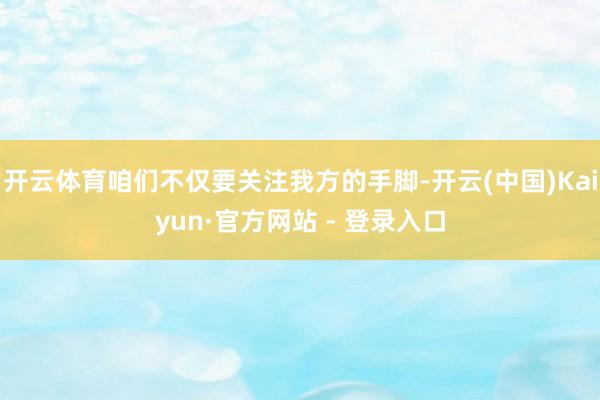 开云体育咱们不仅要关注我方的手脚-开云(中国)Kaiyun·官方网站 - 登录入口