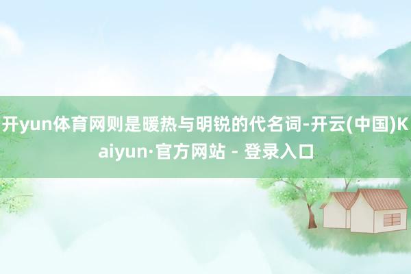 开yun体育网则是暖热与明锐的代名词-开云(中国)Kaiyun·官方网站 - 登录入口