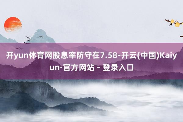 开yun体育网股息率防守在7.58-开云(中国)Kaiyun·官方网站 - 登录入口