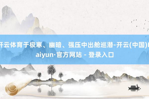 开云体育于极寒、幽暗、强压中出舱巡潜-开云(中国)Kaiyun·官方网站 - 登录入口