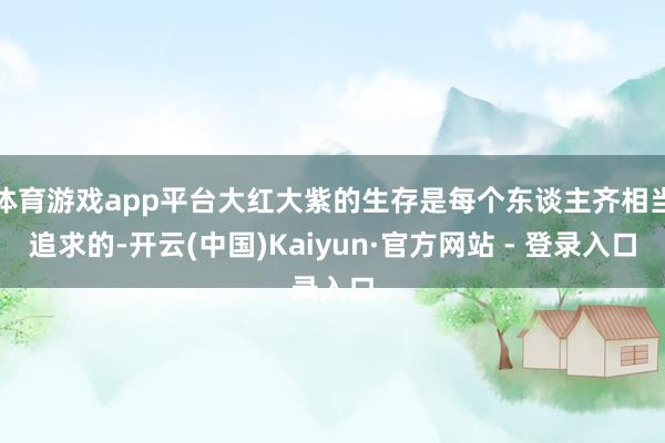 体育游戏app平台大红大紫的生存是每个东谈主齐相当追求的-开云(中国)Kaiyun·官方网站 - 登录入口