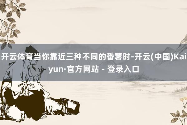 开云体育当你靠近三种不同的番薯时-开云(中国)Kaiyun·官方网站 - 登录入口