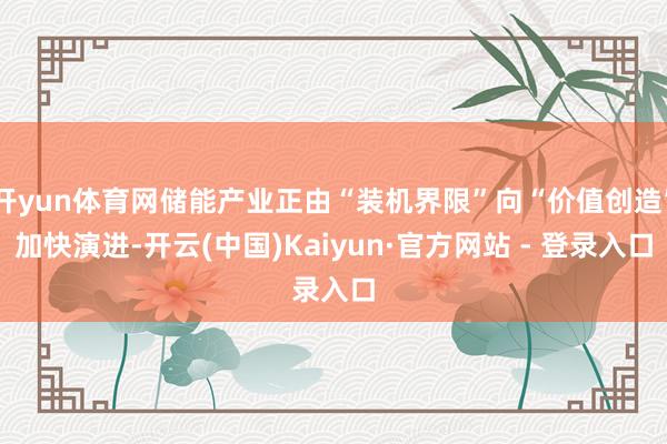 开yun体育网储能产业正由“装机界限”向“价值创造”加快演进-开云(中国)Kaiyun·官方网站 - 登录入口