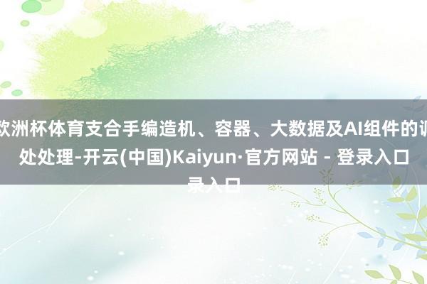 欧洲杯体育支合手编造机、容器、大数据及AI组件的调处处理-开云(中国)Kaiyun·官方网站 - 登录入口