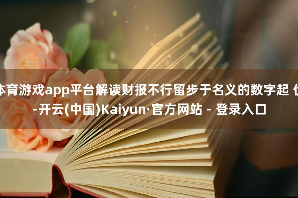 体育游戏app平台解读财报不行留步于名义的数字起 伏-开云(中国)Kaiyun·官方网站 - 登录入口