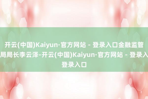 开云(中国)Kaiyun·官方网站 - 登录入口金融监管总局局长李云泽-开云(中国)Kaiyun·官方网站 - 登录入口