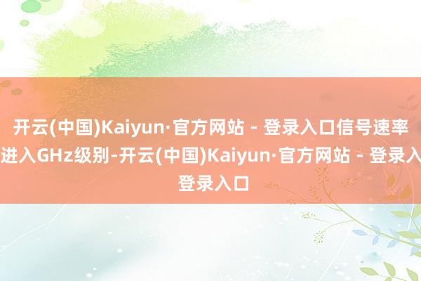 开云(中国)Kaiyun·官方网站 - 登录入口信号速率已进入GHz级别-开云(中国)Kaiyun·官方网站 - 登录入口