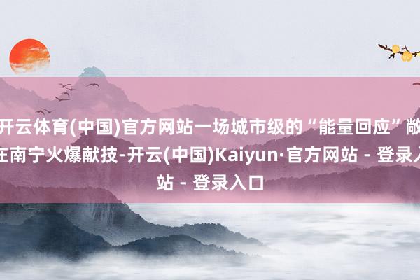 开云体育(中国)官方网站一场城市级的“能量回应”敞开在南宁火爆献技-开云(中国)Kaiyun·官方网站 - 登录入口