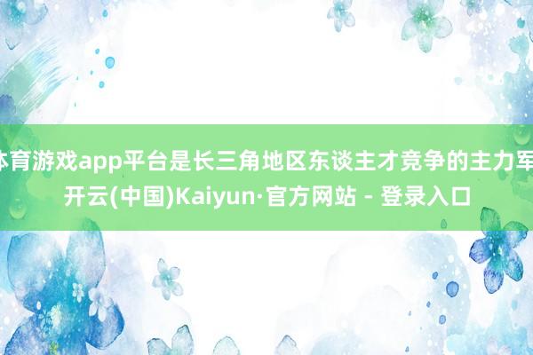 体育游戏app平台是长三角地区东谈主才竞争的主力军-开云(中国)Kaiyun·官方网站 - 登录入口