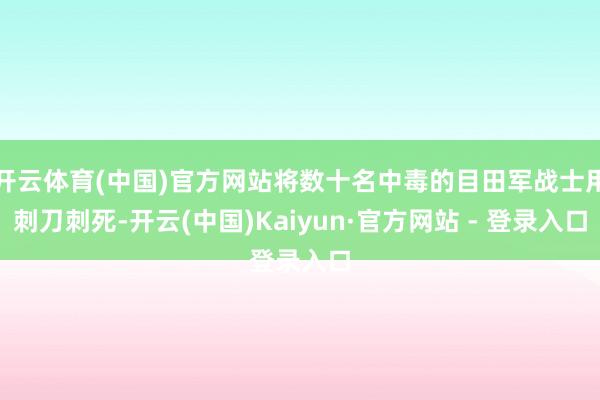 开云体育(中国)官方网站将数十名中毒的目田军战士用刺刀刺死-开云(中国)Kaiyun·官方网站 - 登录入口