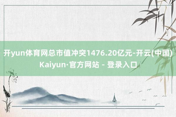 开yun体育网总市值冲突1476.20亿元-开云(中国)Kaiyun·官方网站 - 登录入口