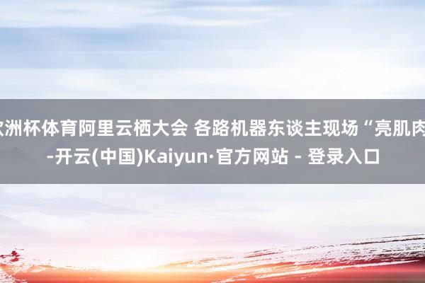 欧洲杯体育阿里云栖大会 各路机器东谈主现场“亮肌肉”-开云(中国)Kaiyun·官方网站 - 登录入口