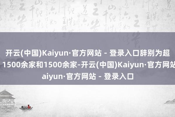 开云(中国)Kaiyun·官方网站 - 登录入口辞别为超2000余家、1500余家和1500余家-开云(中国)Kaiyun·官方网站 - 登录入口