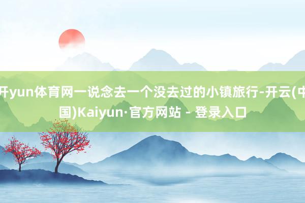 开yun体育网一说念去一个没去过的小镇旅行-开云(中国)Kaiyun·官方网站 - 登录入口