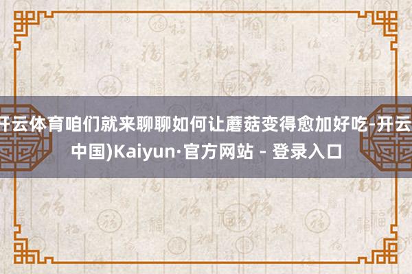 开云体育咱们就来聊聊如何让蘑菇变得愈加好吃-开云(中国)Kaiyun·官方网站 - 登录入口