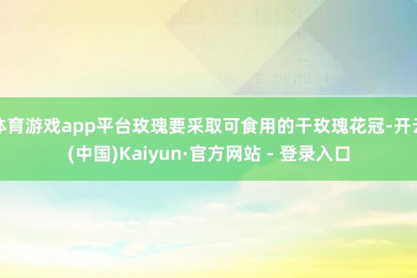 体育游戏app平台玫瑰要采取可食用的干玫瑰花冠-开云(中国)Kaiyun·官方网站 - 登录入口