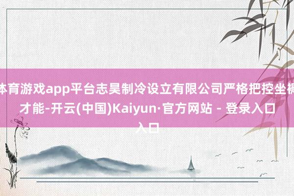 体育游戏app平台志昊制冷设立有限公司严格把控坐褥才能-开云(中国)Kaiyun·官方网站 - 登录入口