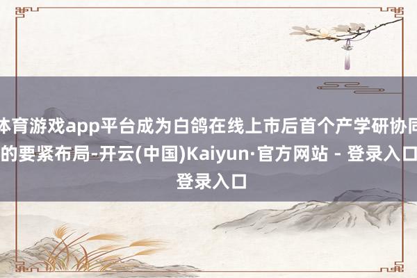 体育游戏app平台成为白鸽在线上市后首个产学研协同的要紧布局-开云(中国)Kaiyun·官方网站 - 登录入口