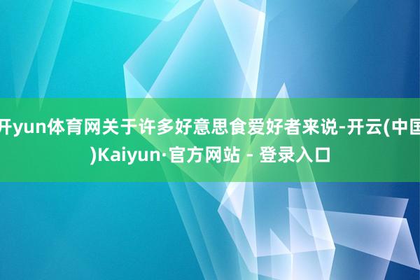 开yun体育网关于许多好意思食爱好者来说-开云(中国)Kaiyun·官方网站 - 登录入口
