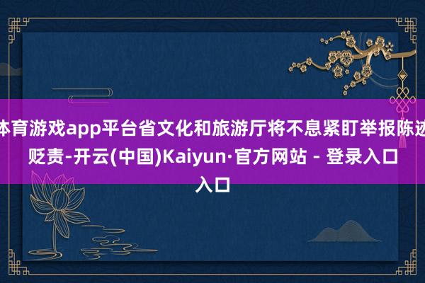 体育游戏app平台省文化和旅游厅将不息紧盯举报陈迹贬责-开云(中国)Kaiyun·官方网站 - 登录入口