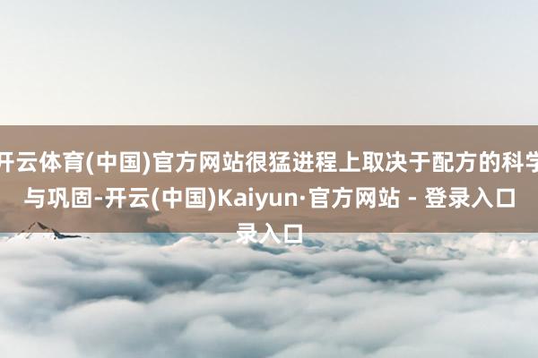 开云体育(中国)官方网站很猛进程上取决于配方的科学与巩固-开云(中国)Kaiyun·官方网站 - 登录入口