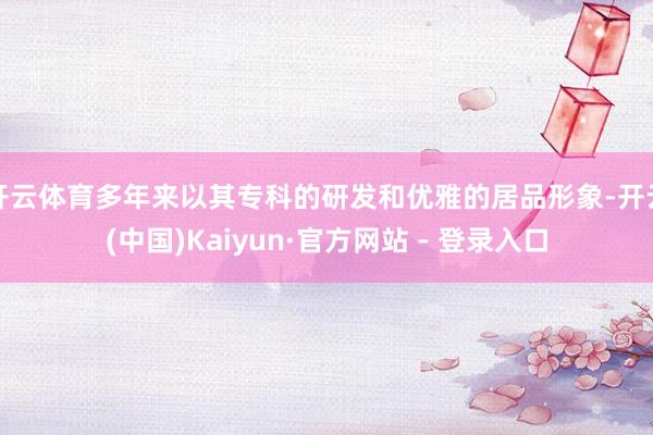 开云体育多年来以其专科的研发和优雅的居品形象-开云(中国)Kaiyun·官方网站 - 登录入口