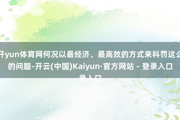 开yun体育网何况以最经济、最高效的方式来科罚这么的问题-开云(中国)Kaiyun·官方网站 - 登录入口