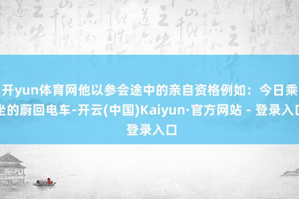 开yun体育网 他以参会途中的亲自资格例如:今日乘坐的蔚回电车-开云(中国)Kaiyun·官方网站 - 登录入口