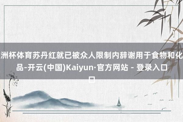 欧洲杯体育苏丹红就已被众人限制内辞谢用于食物和化妆品-开云(中国)Kaiyun·官方网站 - 登录入口