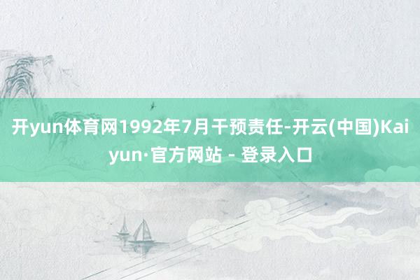 开yun体育网1992年7月干预责任-开云(中国)Kaiyun·官方网站 - 登录入口