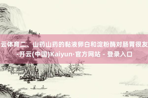开云体育二、山药山药的黏液卵白和淀粉酶对肠胃很友好-开云(中国)Kaiyun·官方网站 - 登录入口