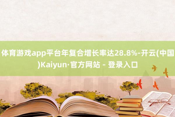 体育游戏app平台年复合增长率达28.8%-开云(中国)Kaiyun·官方网站 - 登录入口
