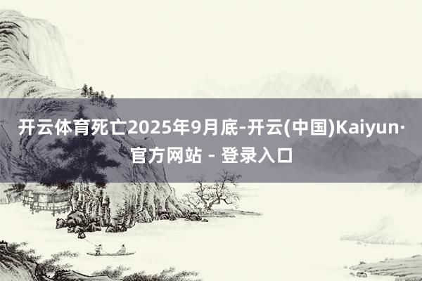 开云体育死亡2025年9月底-开云(中国)Kaiyun·官方网站 - 登录入口
