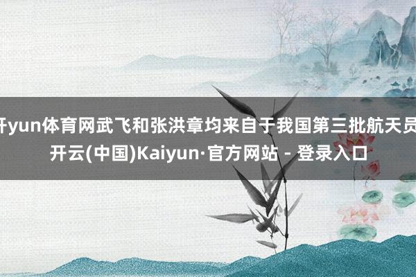 开yun体育网武飞和张洪章均来自于我国第三批航天员-开云(中国)Kaiyun·官方网站 - 登录入口