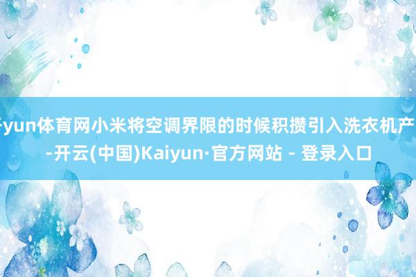 开yun体育网小米将空调界限的时候积攒引入洗衣机产物-开云(中国)Kaiyun·官方网站 - 登录入口