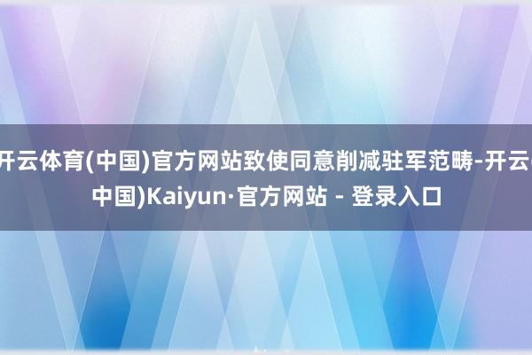 开云体育(中国)官方网站致使同意削减驻军范畴-开云(中国)Kaiyun·官方网站 - 登录入口