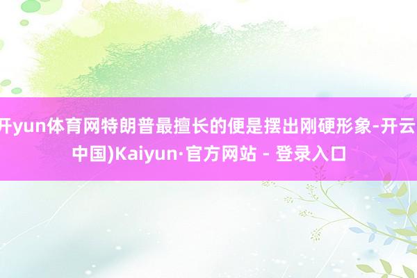 开yun体育网特朗普最擅长的便是摆出刚硬形象-开云(中国)Kaiyun·官方网站 - 登录入口