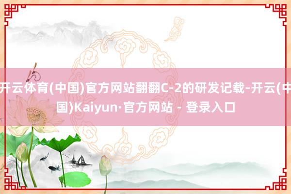 开云体育(中国)官方网站翻翻C-2的研发记载-开云(中国)Kaiyun·官方网站 - 登录入口
