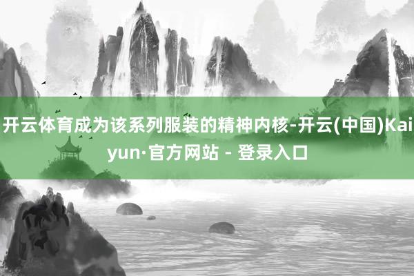 开云体育成为该系列服装的精神内核-开云(中国)Kaiyun·官方网站 - 登录入口