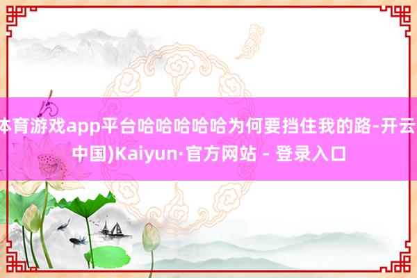 体育游戏app平台哈哈哈哈哈为何要挡住我的路-开云(中国)Kaiyun·官方网站 - 登录入口