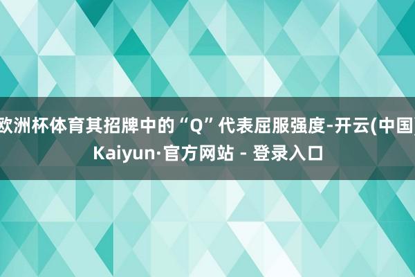 欧洲杯体育其招牌中的“Q”代表屈服强度-开云(中国)Kaiyun·官方网站 - 登录入口