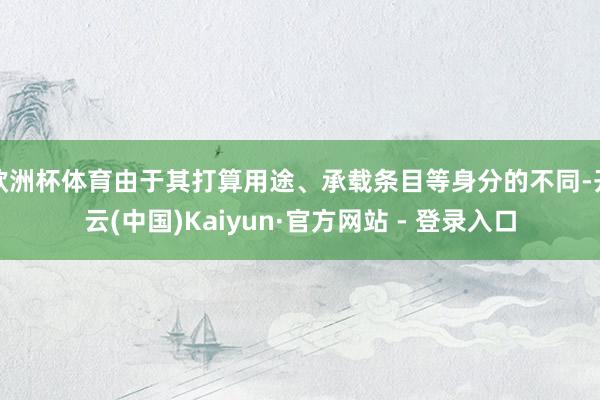 欧洲杯体育由于其打算用途、承载条目等身分的不同-开云(中国)Kaiyun·官方网站 - 登录入口