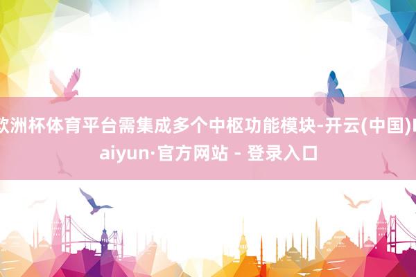 欧洲杯体育平台需集成多个中枢功能模块-开云(中国)Kaiyun·官方网站 - 登录入口