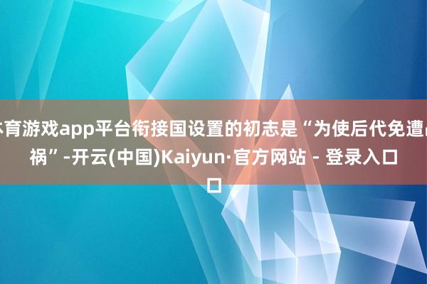 体育游戏app平台衔接国设置的初志是“为使后代免遭战祸”-开云(中国)Kaiyun·官方网站 - 登录入口